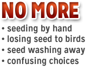 NO MORE: seeding by hand, losing seed to birds, seed washing away, confusing choices